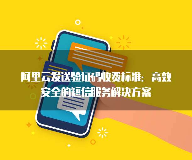 阿里云发送验证码收费标准:高效安全的短信服务解决方案