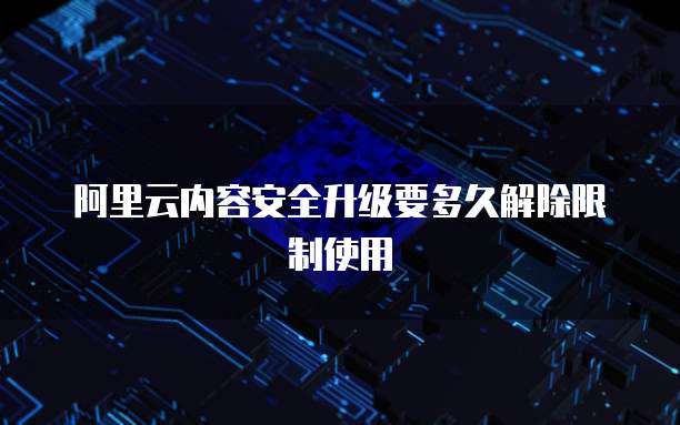 阿里云内容安全升级要多久解除限制使用