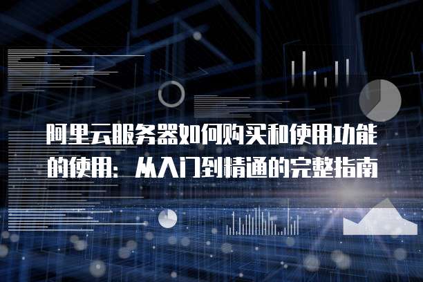 阿里云服务器如何购买和使用功能的使用:从入门到精通的完整指南