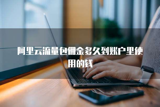 阿里云流量包佣金多久到账户里使用的钱
