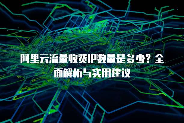 阿里云流量收费IP数量是多少？全面解析与实用建议