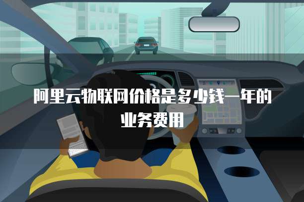 阿里云物联网价格是多少钱一年的业务费用