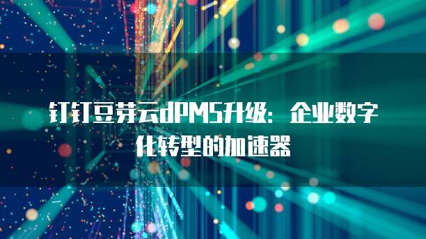 钉钉豆芽云dPMS升级:企业数字化转型的加速器