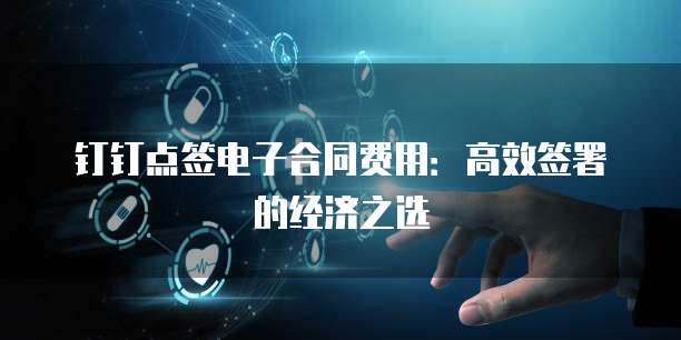 钉钉点签电子合同费用:高效签署的经济之选