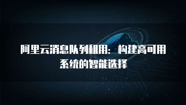 阿里云消息队列租用:构建高可用系统的智能选择
