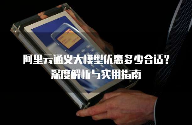 阿里云通义大模型优惠多少合适?深度解析与实用指南
