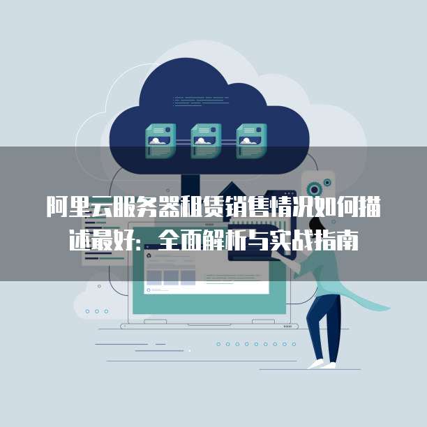 阿里云服务器租赁销售情况如何描述最好:全面解析与实战指南