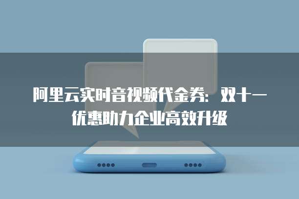 阿里云实时音视频代金券:双十一优惠助力企业高效升级