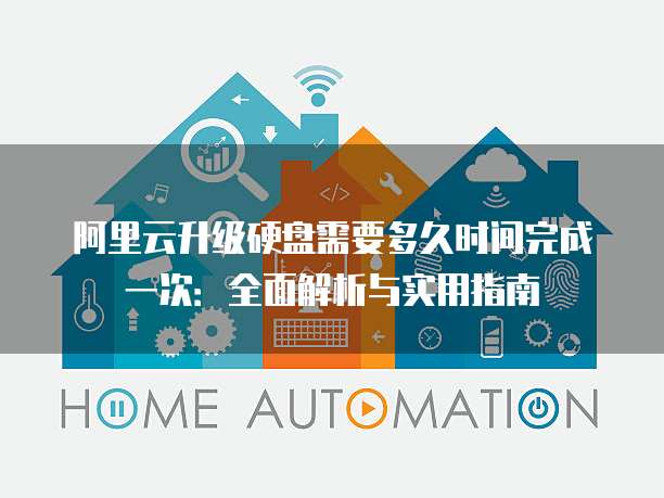 阿里云升级硬盘需要多久时间完成一次:全面解析与实用指南
