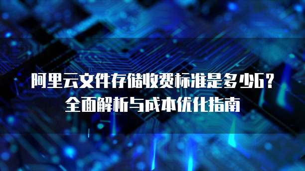 阿里云文件存储收费标准是多少G?全面解析与成本优化指南