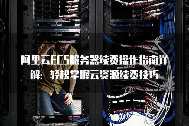阿里云ECS服务器续费操作指南详解:轻松掌握云资源续费技巧