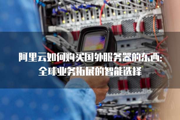 阿里云如何购买国外服务器的东西:全球业务拓展的智能选择