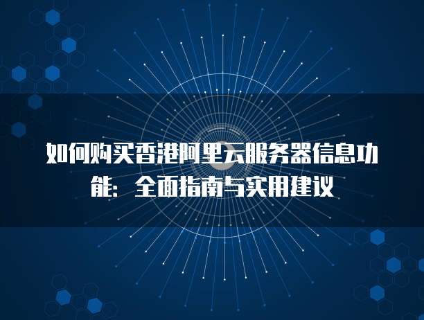 如何购买香港阿里云服务器信息功能:全面指南与实用建议