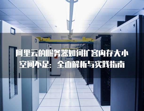 阿里云的服务器如何扩容内存大小空间不足:全面解析与实践指南