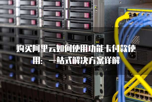 购买阿里云如何使用功能卡付款使用:一站式解决方案详解