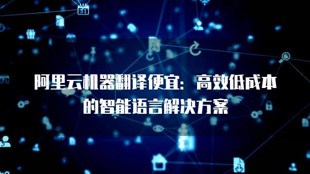 阿里云机器翻译便宜:高效低成本的智能语言解决方案