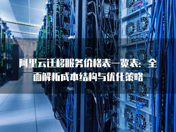 阿里云迁移服务价格表一览表：全面解析成本结构与优化策略