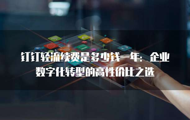钉钉轻流续费是多少钱一年:企业数字化转型的高性价比之选