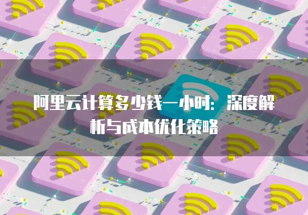 阿里云计算多少钱一小时:深度解析与成本优化策略