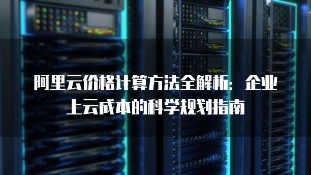 阿里云价格计算方法全解析:企业上云成本的科学规划指南