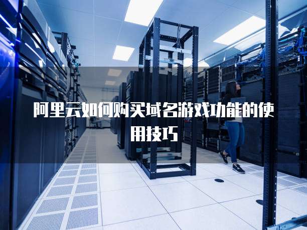 阿里云如何购买域名游戏功能的使用技巧