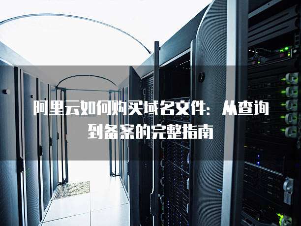 阿里云如何购买域名文件:从查询到备案的完整指南