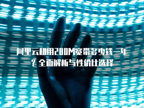 阿里云租用200M宽带多少钱一年?全面解析与性价比选择