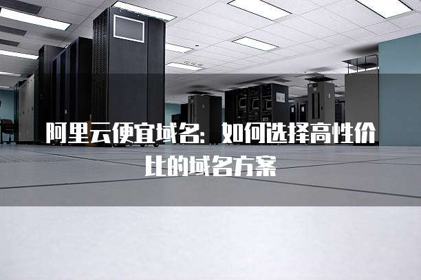 阿里云便宜域名:如何选择高性价比的域名方案