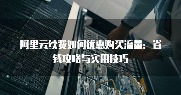 阿里云续费如何优惠购买流量:省钱攻略与实用技巧