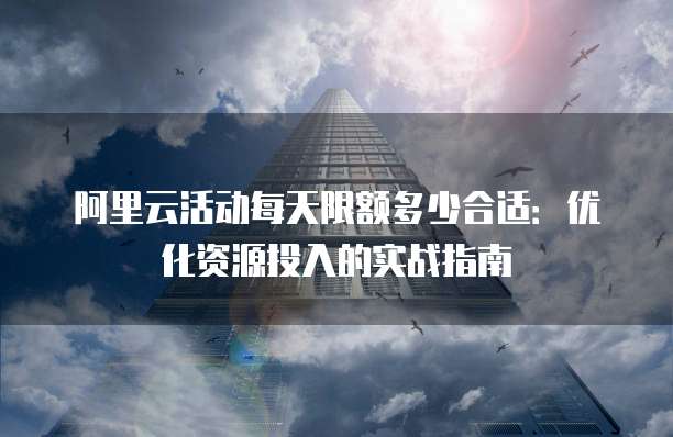 阿里云活动每天限额多少合适:优化资源投入的实战指南