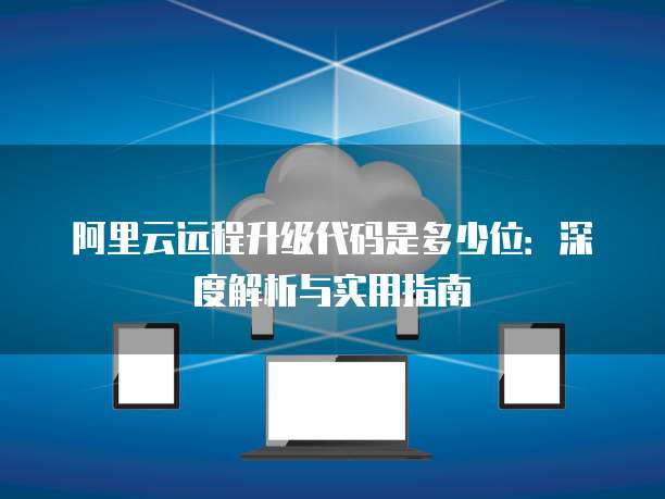 阿里云远程升级代码是多少位:深度解析与实用指南