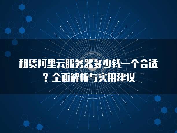 租赁阿里云服务器多少钱一个合适?全面解析与实用建议