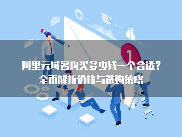 阿里云域名购买多少钱一个合适?全面解析价格与选购策略