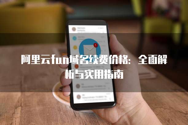 阿里云fun域名续费价格：全面解析与实用指南
