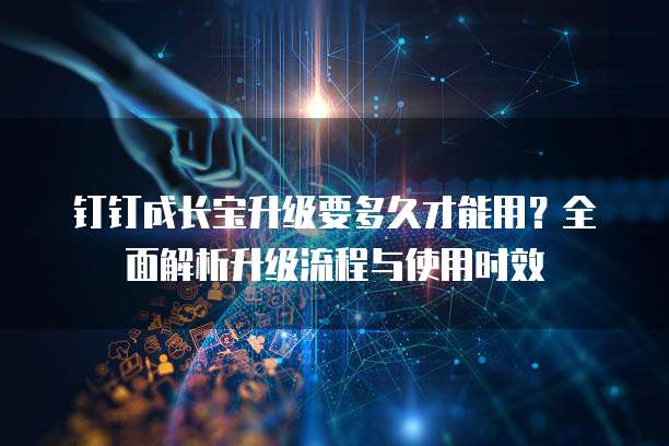 钉钉成长宝升级要多久才能用？全面解析升级流程与使用时效