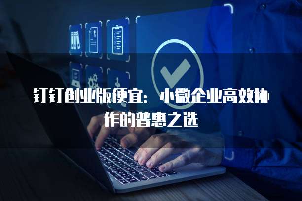 钉钉创业版便宜:小微企业高效协作的普惠之选