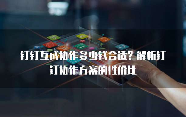 钉钉互成协作多少钱合适？解析钉钉协作方案的性价比