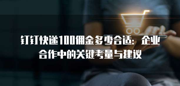 钉钉快递100佣金多少合适:企业合作中的关键考量与建议