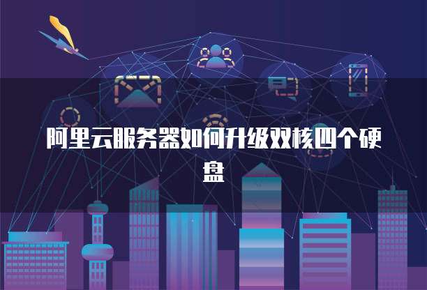 阿里云服务器如何升级双核四个硬盘