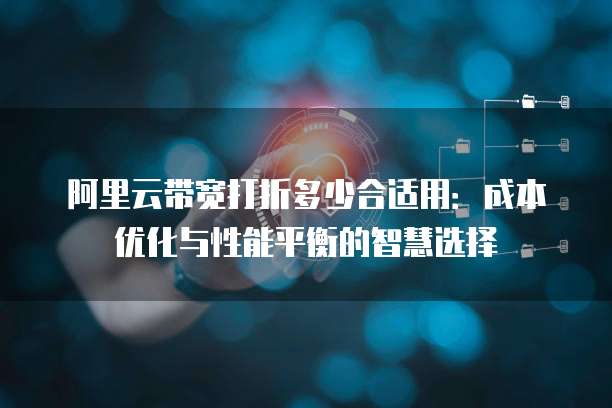 阿里云带宽打折多少合适用:成本优化与性能平衡的智慧选择
