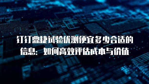 钉钉鼎捷试验优测便宜多少合适的信息:如何高效评估成本与价值