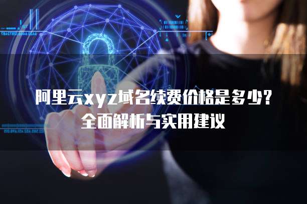 阿里云xyz域名续费价格是多少?全面解析与实用建议