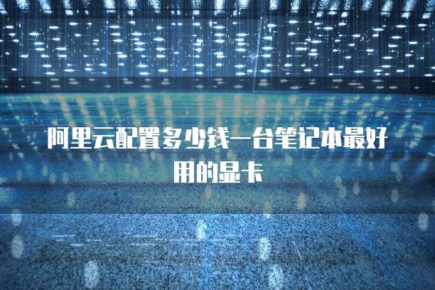 阿里云配置多少钱一台笔记本最好用的显卡