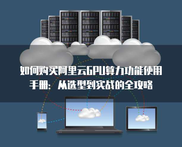 如何购买阿里云GPU算力功能使用手册:从选型到实战的全攻略