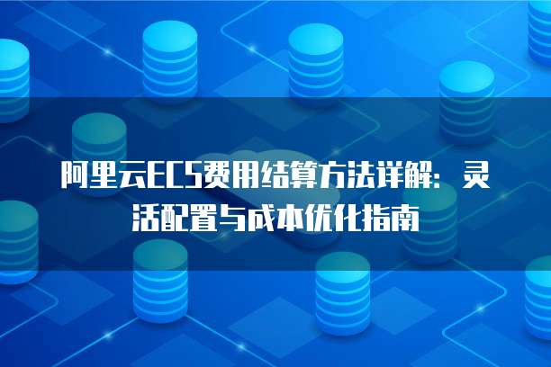 阿里云ECS费用结算方法详解:灵活配置与成本优化指南