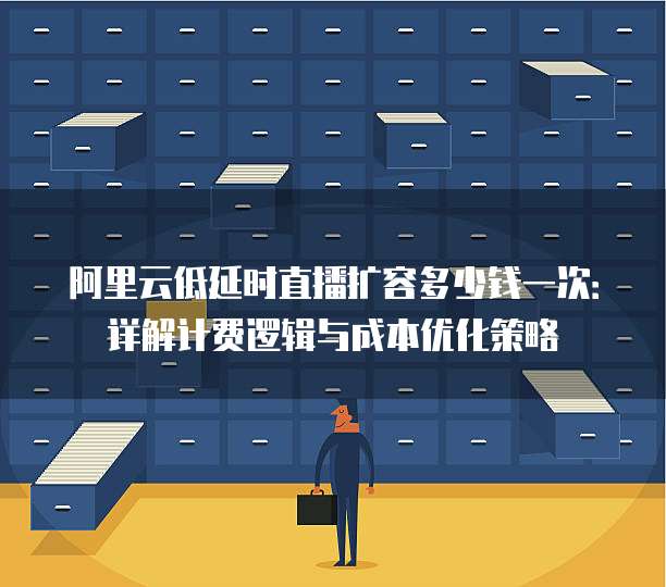 阿里云低延时直播扩容多少钱一次:详解计费逻辑与成本优化策略