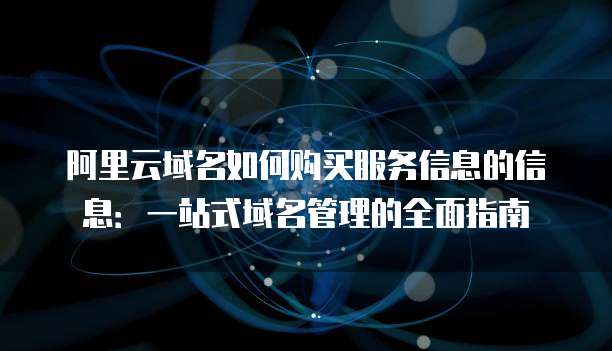 阿里云域名如何购买服务信息的信息：一站式域名管理的全面指南