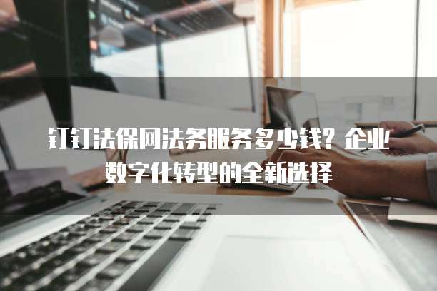 钉钉法保网法务服务多少钱?企业数字化转型的全新选择