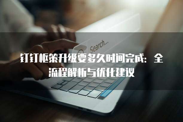 钉钉枢策升级要多久时间完成:全流程解析与优化建议