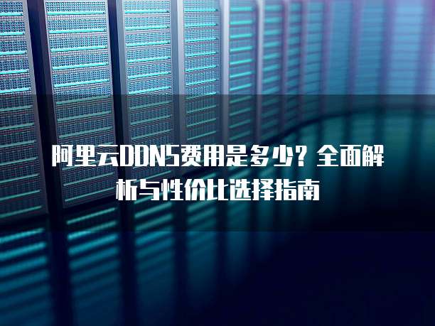 阿里云DDNS费用是多少？全面解析与性价比选择指南